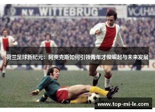 荷兰足球新纪元：阿贾克斯如何引领青年才俊崛起与未来发展