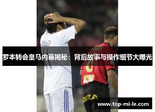 罗本转会皇马内幕揭秘:背后故事与操作细节大曝光 罗本转会皇马内幕揭秘:背后故事与操作细节大曝光