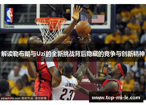 解读勒布朗与Uzi的全新挑战背后隐藏的竞争与创新精神