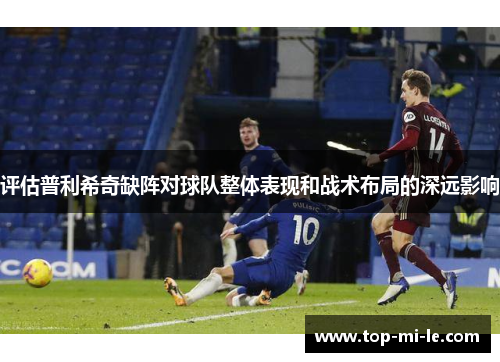 评估普利希奇缺阵对球队整体表现和战术布局的深远影响