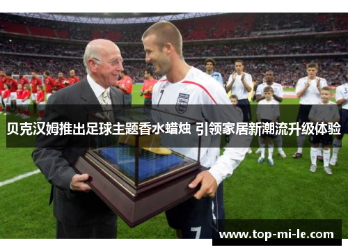 贝克汉姆推出足球主题香水蜡烛 引领家居新潮流升级体验 贝克汉姆推出足球主题香水蜡烛 引领家居新潮流升级体验