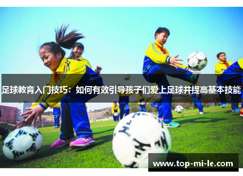 足球教育入门技巧:如何有效引导孩子们爱上足球并提高基本技能 足球教育入门技巧:如何有效引导孩子们爱上足球并提高基本技能