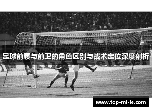 足球前腰与前卫的角色区别与战术定位深度剖析 足球前腰与前卫的角色区别与战术定位深度剖析