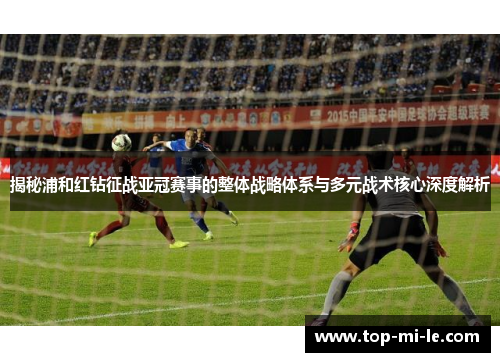 揭秘浦和红钻征战亚冠赛事的整体战略体系与多元战术核心深度解析
