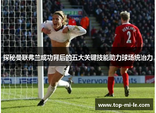 探秘曼联弗兰成功背后的五大关键技能助力球场统治力