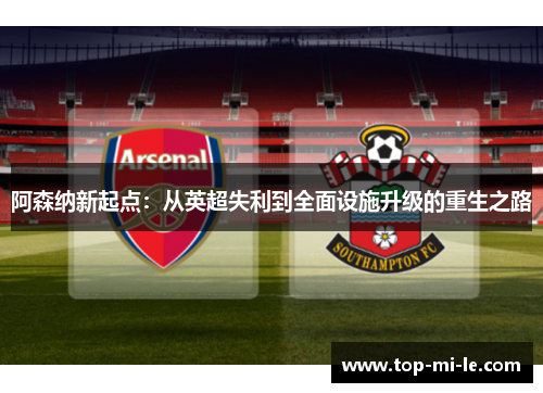 阿森纳新起点：从英超失利到全面设施升级的重生之路