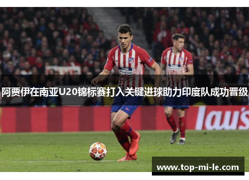 阿贾伊在南亚U20锦标赛打入关键进球助力印度队成功晋级