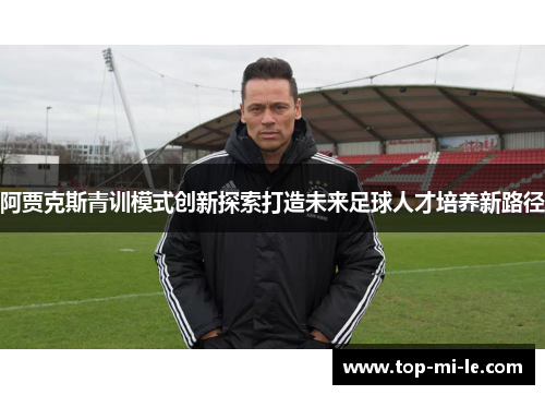阿贾克斯青训模式创新探索打造未来足球人才培养新路径