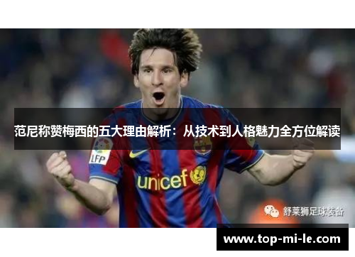 范尼称赞梅西的五大理由解析:从技术到人格魅力全方位解读 范尼称赞梅西的五大理由解析:从技术到人格魅力全方位解读