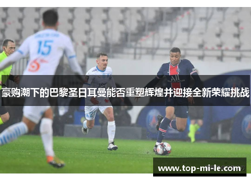 豪购潮下的巴黎圣日耳曼能否重塑辉煌并迎接全新荣耀挑战 豪购潮下的巴黎圣日耳曼能否重塑辉煌并迎接全新荣耀挑战