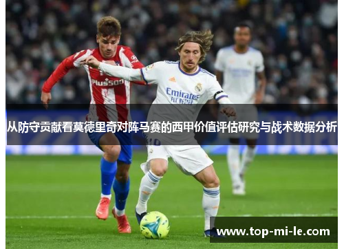 从防守贡献看莫德里奇对阵马赛的西甲价值评估研究与战术数据分析 从防守贡献看莫德里奇对阵马赛的西甲价值评估研究与战术数据分析