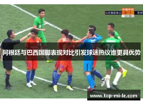 阿根廷与巴西国脚表现对比引发球迷热议谁更具优势 阿根廷与巴西国脚表现对比引发球迷热议谁更具优势