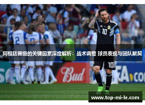 阿根廷晋级的关键因素深度解析:战术调整 球员表现与团队默契 阿根廷晋级的关键因素深度解析:战术调整 球员表现与团队默契