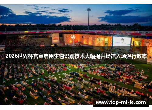 2026世界杯官宣启用生物识别技术大幅提升场馆入场通行效率 2026世界杯官宣启用生物识别技术大幅提升场馆入场通行效率