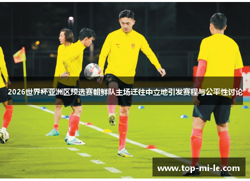 2026世界杯亚洲区预选赛朝鲜队主场迁往中立地引发赛程与公平性讨论 2026世界杯亚洲区预选赛朝鲜队主场迁往中立地引发赛程与公平性讨论