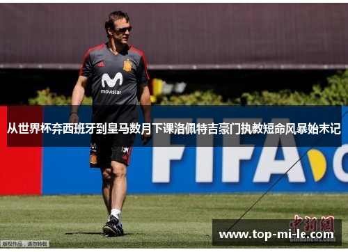 从世界杯弃西班牙到皇马数月下课洛佩特吉豪门执教短命风暴始末记 从世界杯弃西班牙到皇马数月下课洛佩特吉豪门执教短命风暴始末记