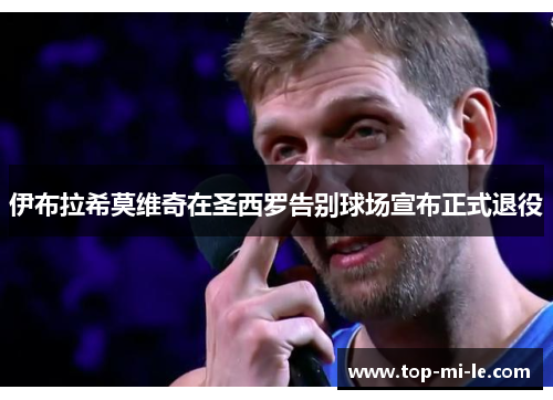 伊布拉希莫维奇在圣西罗告别球场宣布正式退役 伊布拉希莫维奇在圣西罗告别球场宣布正式退役