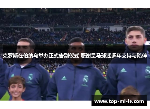 克罗斯在伯纳乌举办正式告别仪式 感谢皇马球迷多年支持与陪伴 克罗斯在伯纳乌举办正式告别仪式 感谢皇马球迷多年支持与陪伴