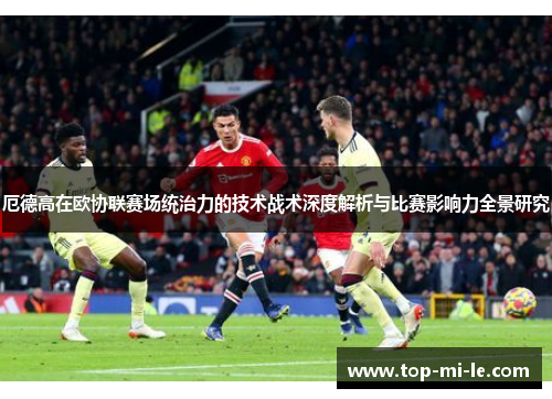 厄德高在欧协联赛场统治力的技术战术深度解析与比赛影响力全景研究 厄德高在欧协联赛场统治力的技术战术深度解析与比赛影响力全景研究
