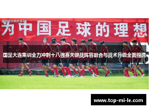 国足大连集训全力冲刺十八强赛关键战阵容磨合与战术升级全面提速