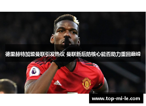 德里赫特加盟曼联引发热议 曼联新后防核心能否助力重回巅峰 德里赫特加盟曼联引发热议 曼联新后防核心能否助力重回巅峰