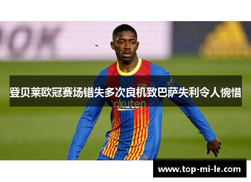 登贝莱欧冠赛场错失多次良机致巴萨失利令人惋惜 登贝莱欧冠赛场错失多次良机致巴萨失利令人惋惜