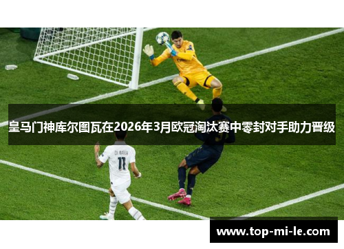 皇马门神库尔图瓦在2026年3月欧冠淘汰赛中零封对手助力晋级 皇马门神库尔图瓦在2026年3月欧冠淘汰赛中零封对手助力晋级