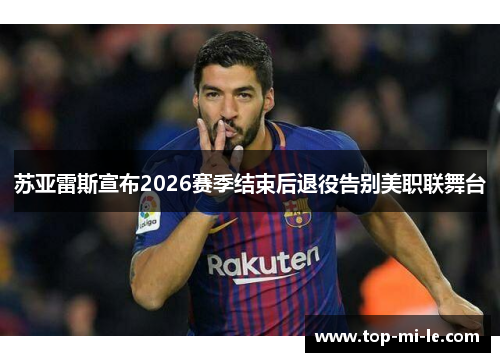 苏亚雷斯宣布2026赛季结束后退役告别美职联舞台