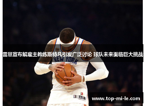雷恩宣布解雇主教练斯特凡引发广泛讨论 球队未来面临巨大挑战 雷恩宣布解雇主教练斯特凡引发广泛讨论 球队未来面临巨大挑战