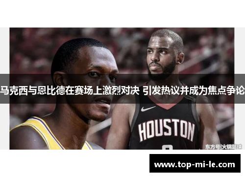 马克西与恩比德在赛场上激烈对决 引发热议并成为焦点争论