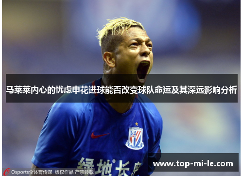 马莱莱内心的忧虑申花进球能否改变球队命运及其深远影响分析
