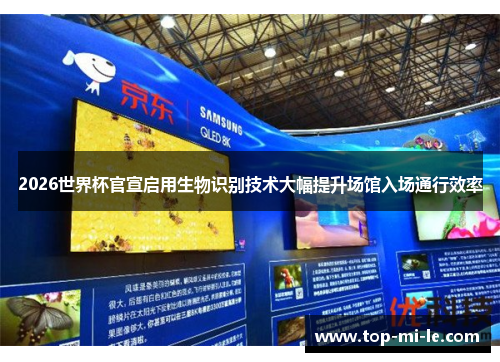 2026世界杯官宣启用生物识别技术大幅提升场馆入场通行效率