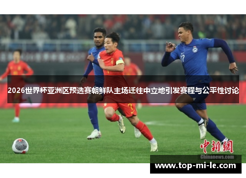 2026世界杯亚洲区预选赛朝鲜队主场迁往中立地引发赛程与公平性讨论