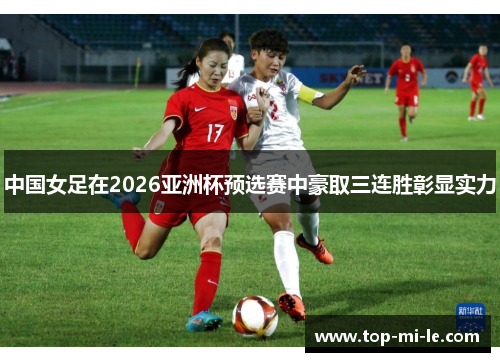 中国女足在2026亚洲杯预选赛中豪取三连胜彰显实力 中国女足在2026亚洲杯预选赛中豪取三连胜彰显实力