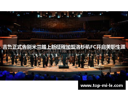 吉鲁正式告别米兰踏上新征程加盟洛杉矶FC开启美职生涯 吉鲁正式告别米兰踏上新征程加盟洛杉矶FC开启美职生涯