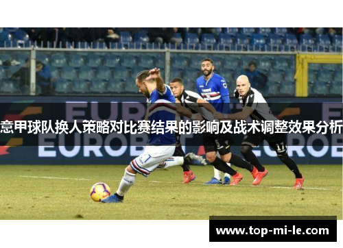 意甲球队换人策略对比赛结果的影响及战术调整效果分析 意甲球队换人策略对比赛结果的影响及战术调整效果分析