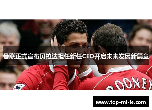 曼联正式宣布贝拉达担任新任CEO开启未来发展新篇章