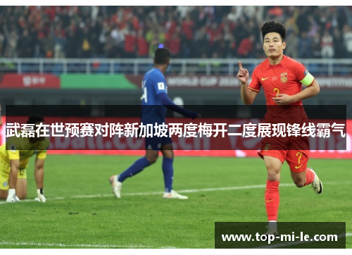 武磊在世预赛对阵新加坡两度梅开二度展现锋线霸气 武磊在世预赛对阵新加坡两度梅开二度展现锋线霸气