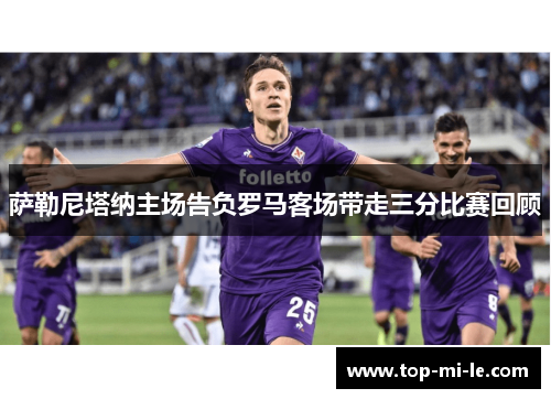 萨勒尼塔纳主场告负罗马客场带走三分比赛回顾 萨勒尼塔纳主场告负罗马客场带走三分比赛回顾