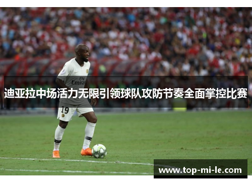 迪亚拉中场活力无限引领球队攻防节奏全面掌控比赛 迪亚拉中场活力无限引领球队攻防节奏全面掌控比赛