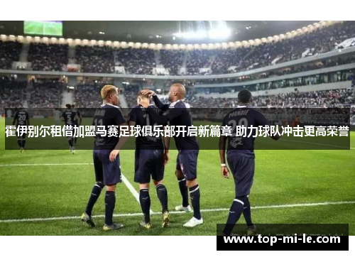 霍伊别尔租借加盟马赛足球俱乐部开启新篇章 助力球队冲击更高荣誉