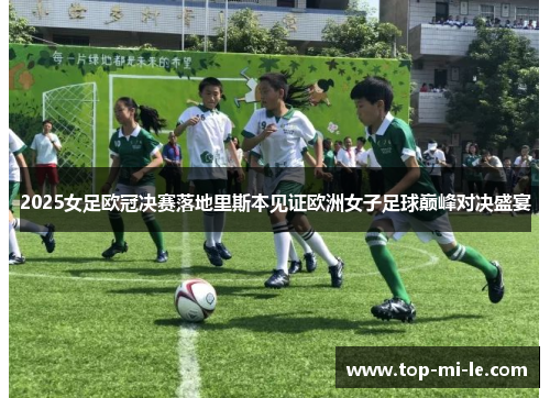 2025女足欧冠决赛落地里斯本见证欧洲女子足球巅峰对决盛宴 2025女足欧冠决赛落地里斯本见证欧洲女子足球巅峰对决盛宴