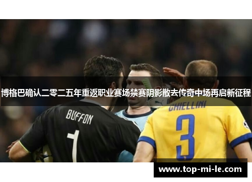 博格巴确认二零二五年重返职业赛场禁赛阴影散去传奇中场再启新征程 博格巴确认二零二五年重返职业赛场禁赛阴影散去传奇中场再启新征程