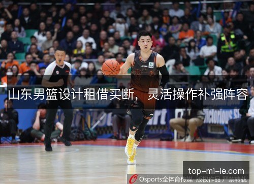 山东男篮设计租借买断，灵活操作补强阵容