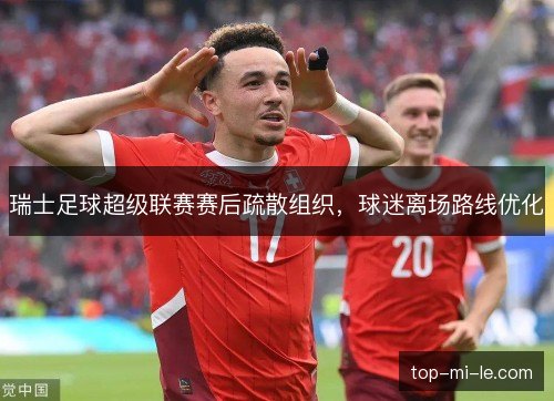 瑞士足球超级联赛赛后疏散组织，球迷离场路线优化