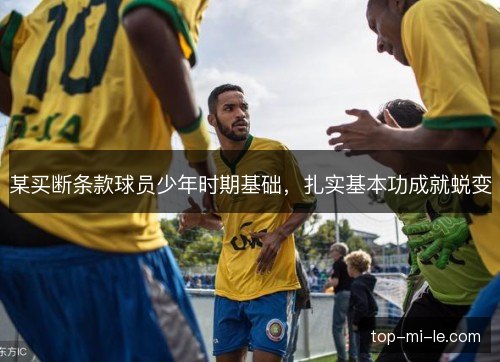 某买断条款球员少年时期基础,扎实基本功成就蜕变 某买断条款球员少年时期基础,扎实基本功成就蜕变